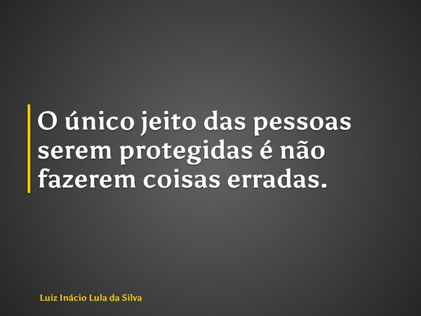 O único jeito das pessoas serem protegidas é não fazerem coisas erradas.... Frase de Luiz Inácio Lula da Silva.