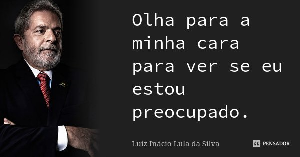 Olha para a minha cara para ver se eu estou preocupado.... Frase de Luiz Inácio Lula da Silva.
