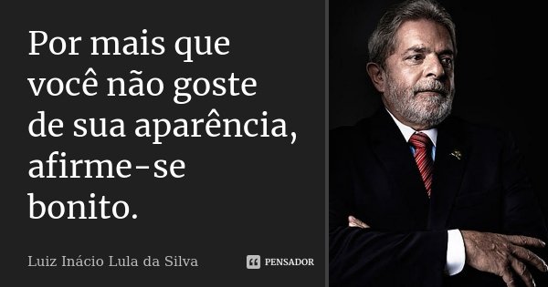 Por mais que você não goste de sua aparência, afirme-se bonito.... Frase de Luiz Inácio Lula da Silva.