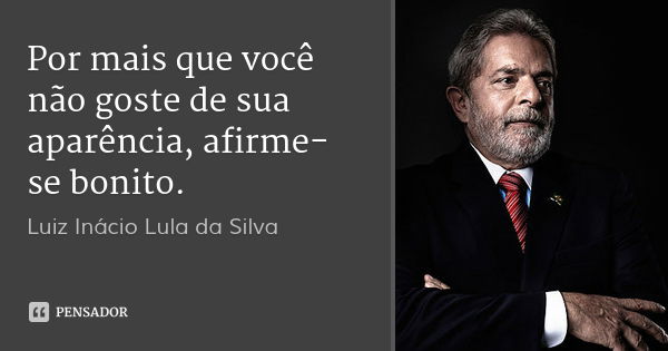 Por mais que você não goste de sua aparência, afirme-se bonito.... Frase de Luiz Inácio Lula da Silva.