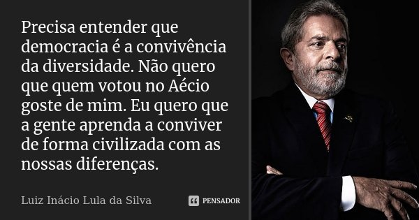 Precisa entender que democracia é a convivência da diversidade. Não quero que quem votou no Aécio goste de mim. Eu quero que a gente aprenda a conviver de forma... Frase de Luiz Inácio Lula da Silva.