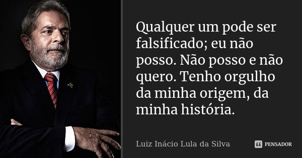 Qualquer um pode ser falsificado; eu não posso. Não posso e não quero. Tenho orgulho da minha origem, da minha história.... Frase de Luiz Inácio Lula da Silva.