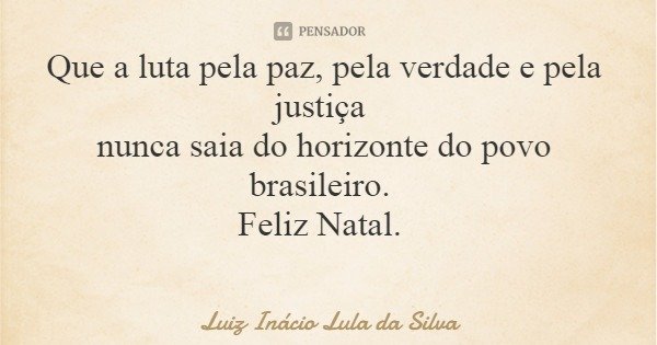 Que a luta pela paz, pela verdade e pela justiça nunca saia do horizonte do povo brasileiro. Feliz Natal.... Frase de Luiz Inácio Lula da Silva.