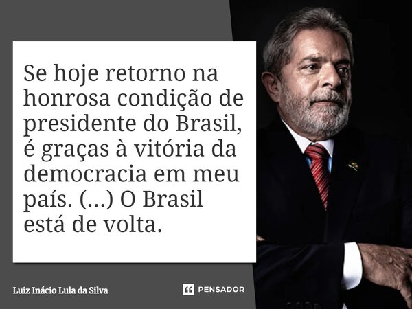 Se hoje retorno na honrosa condição de presidente do Brasil, é graças à vitória da democracia em meu país. (...) O Brasil está de volta.... Frase de Luiz Inácio Lula da Silva.