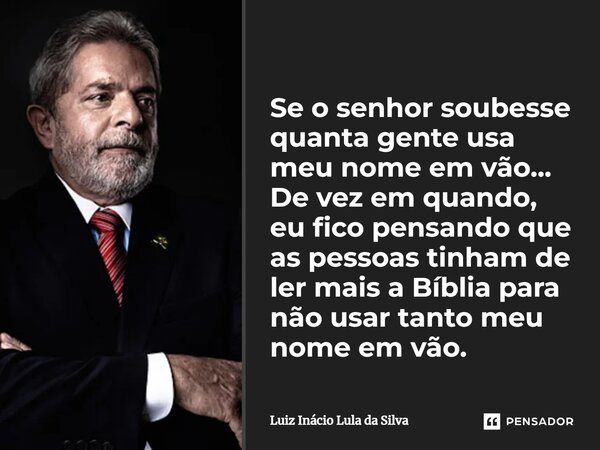 Se o senhor soubesse quanta gente usa meu nome em vão... De vez em quando, eu fico pensando que as pessoas tinham de ler mais a Bíblia para não usar tanto meu n... Frase de Luiz Inácio Lula da Silva.