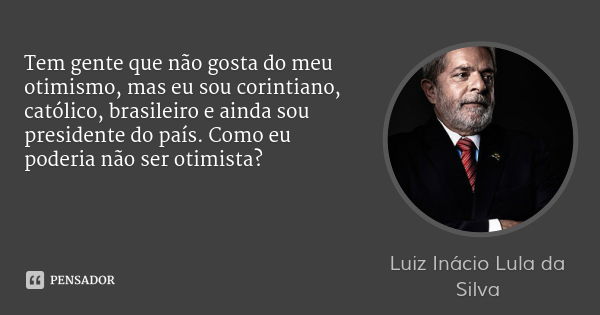 Tem gente que não gosta do meu otimismo, mas eu sou corintiano, católico, brasileiro e ainda sou presidente do país. Como eu poderia não ser otimista?... Frase de Luiz Inácio Lula da Silva.