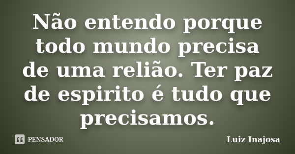 Não entendo porque todo mundo precisa de uma relião. Ter paz de espirito é tudo que precisamos.... Frase de Luiz Inajosa.