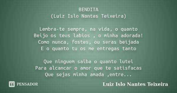 BENDITA (Luiz Islo Nantes Teixeira) Lembra-te sempre, na vida, o quanto Beijo os teus labios , o minha adorada! Como nunca, fostes, ou seras beijada E o quanto ... Frase de Luiz Islo Nantes Teixeira.