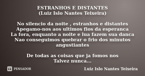 ESTRANHOS E DISTANTES (Luiz Islo Nantes Teixeira) No silencio da noite , estranhos e distantes Apegamo-nos aos ultimos fios da esperanca La fora, enquanto a noi... Frase de Luiz Islo Nantes Teixeira.