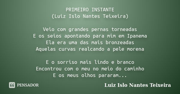 PRIMEIRO INSTANTE (Luiz Islo Nantes Teixeira) Veio com grandes pernas torneadas E os seios apontando para mim em Ipanema Ela era uma das mais bronzeadas Aquelas... Frase de Luiz Islo Nantes Teixeira.