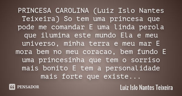 PRINCESA CAROLINA (Luiz Islo Nantes Teixeira) So tem uma princesa que pode me comandar E uma linda perola que ilumina este mundo Ela e meu universo, minha terra... Frase de Luiz Islo Nantes Teixeira.