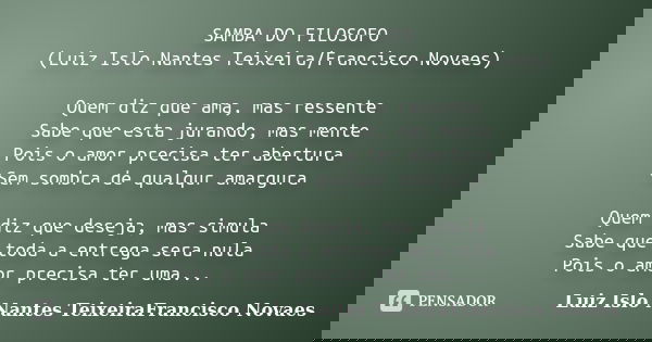 SAMBA DO FILOSOFO (Luiz Islo Nantes Teixeira/Francisco Novaes) Quem diz que ama, mas ressente Sabe que esta jurando, mas mente Pois o amor precisa ter abertura ... Frase de Luiz Islo Nantes TeixeiraFrancisco Novaes.