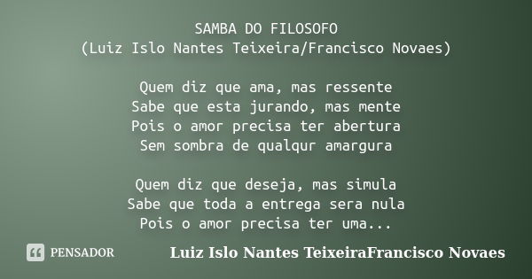 SAMBA DO FILOSOFO (Luiz Islo Nantes Teixeira/Francisco Novaes) Quem diz que ama, mas ressente Sabe que esta jurando, mas mente Pois o amor precisa ter abertura ... Frase de Luiz Islo Nantes TeixeiraFrancisco Novaes.