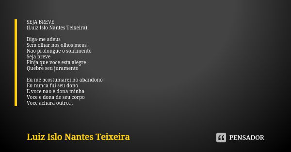 SEJA BREVE (Luiz Islo Nantes Teixeira) Diga-me adeus Sem olhar nos olhos meus Nao prolongue o sofrimento Seja breve Finja que voce esta alegre Quebre seu jurame... Frase de Luiz Islo Nantes Teixeira.