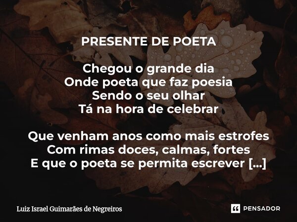 PRESENTE DE POETA Chegou o grande dia Onde poeta que faz poesia Sendo o seu olhar Tá na hora de celebrar Que venham anos como mais estrofes Com rimas doces, cal... Frase de Luiz Israel Guimarães de Negreiros.