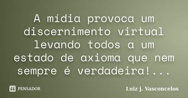 A mídia provoca um discernimento virtual levando todos a um estado de axioma que nem sempre é verdadeira!...... Frase de Luiz j. Vasconcelos.