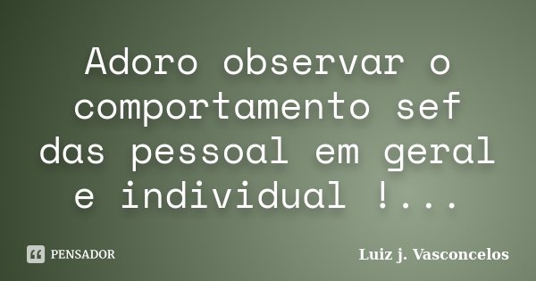 Adoro observar o comportamento sef das pessoal em geral e individual !...... Frase de Luiz j. Vasconcelos.
