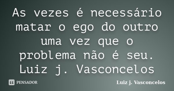 As vezes é necessário matar o ego do outro uma vez que o problema não é seu. Luiz j. Vasconcelos... Frase de Luiz j. Vasconcelos.