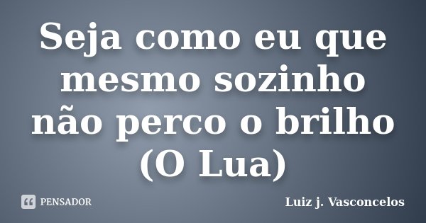 Seja como eu que mesmo sozinho não perco o brilho (O Lua)... Frase de Luiz j. Vasconcelos.