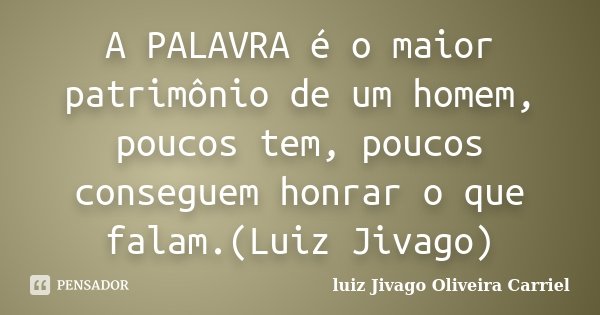 A PALAVRA é o maior patrimônio de um homem, poucos tem, poucos conseguem honrar o que falam.(Luiz Jivago)... Frase de Luiz Jivago Oliveira Carriel.