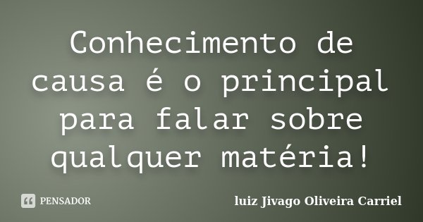 Conhecimento de causa é o principal para falar sobre qualquer matéria!... Frase de luiz Jivago Oliveira Carriel.