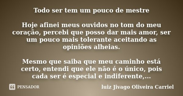 Todo ser tem um pouco de mestre Hoje afinei meus ouvidos no tom do meu coração, percebi que posso dar mais amor, ser um pouco mais tolerante aceitando as opiniõ... Frase de luiz Jivago Oliveira Carriel.