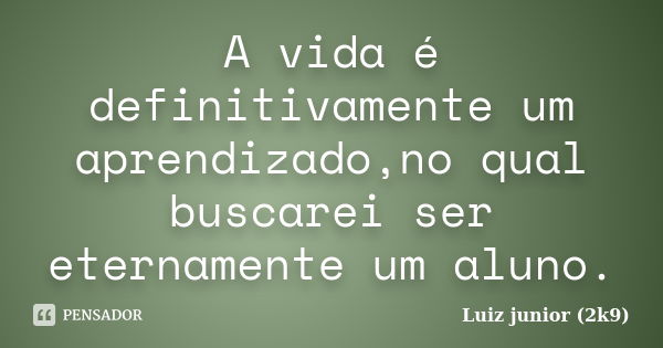 A vida é definitivamente um aprendizado,no qual buscarei ser eternamente um aluno.... Frase de Luiz junior (2k9).