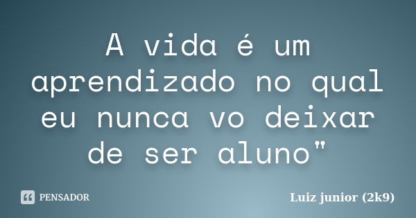 A vida é um aprendizado no qual eu nunca vo deixar de ser aluno"... Frase de Luiz junior (2k9).