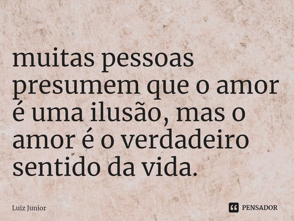 ⁠muitas pessoas presumem que o amor é uma ilusão, mas o amor é o verdadeiro sentido da vida.... Frase de Luiz Junior.