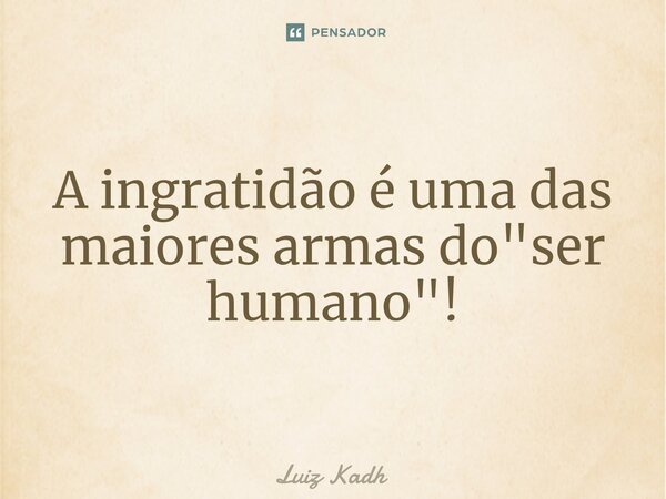 ⁠A ingratidão é uma das maiores armas do "ser humano"!... Frase de Luiz Kadh.