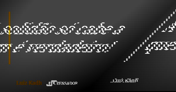 A solidão só cabe a quem é verdadeiro!... Frase de Luiz Kadh.