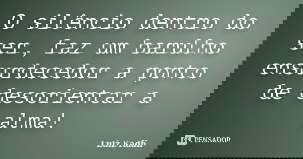 O silêncio dentro do ser, faz um barulho ensurdecedor a ponto de desorientar a alma!... Frase de Luiz Kadh.