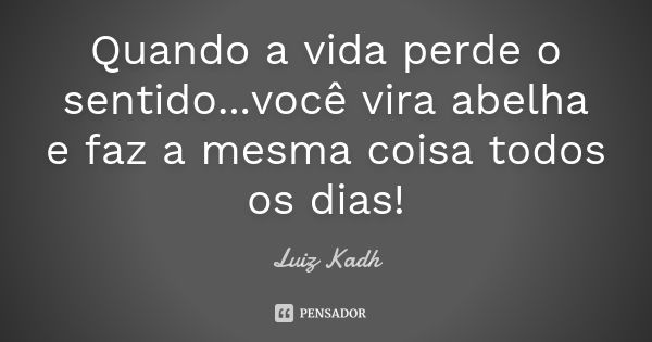 Quando a vida perde o sentido...você vira abelha e faz a mesma coisa todos os dias!... Frase de Luiz Kadh.