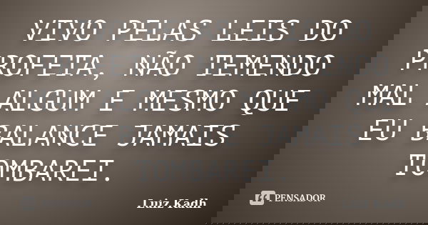 VIVO PELAS LEIS DO PROFETA, NÃO TEMENDO MAL ALGUM E MESMO QUE EU BALANCE JAMAIS TOMBAREI.... Frase de Luiz Kadh.
