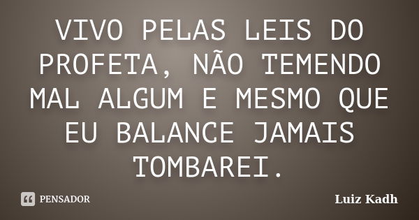 VIVO PELAS LEIS DO PROFETA, NÃO TEMENDO MAL ALGUM E MESMO QUE EU BALANCE JAMAIS TOMBAREI.... Frase de Luiz Kadh.