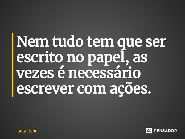 Nem tudo tem que ser escrito no papel, as vezes é necessário escrever com ações.⁠... Frase de Luiz_ken.