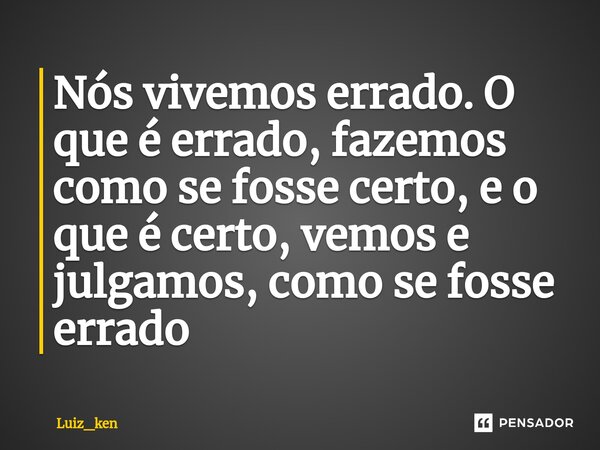 ⁠Nós vivemos errado. O que é errado, fazemos como se fosse certo, e o que é certo, vemos e julgamos, como se fosse errado... Frase de Luiz_ken.