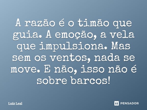 ⁠A razão é o timão que guia. A emoção, a vela que impulsiona. Mas sem os ventos, nada se move. E não, isso não é sobre barcos!... Frase de Luiz Leal.