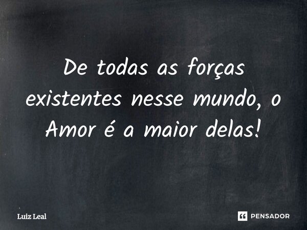 ⁠De todas as forças existentes nesse mundo, o Amor é a maior delas!... Frase de Luiz Leal.