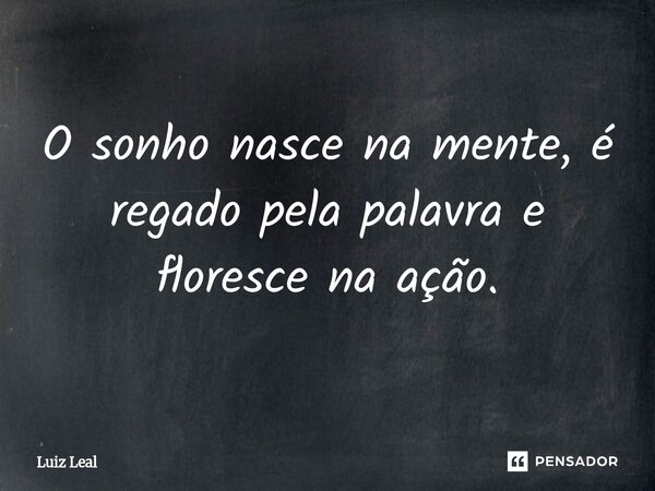 ⁠O sonho nasce na mente, é regado pela palavra e floresce na ação.... Frase de Luiz Leal.