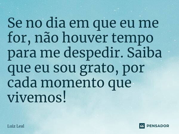 ⁠Se no dia em que eu me for, não houver tempo para me despedir. Saiba que eu sou grato, por cada momento que vivemos!... Frase de Luiz Leal.