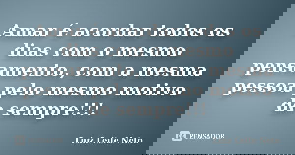 Amar é acordar todos os dias com o mesmo pensamento, com a mesma pessoa pelo mesmo motivo de sempre!!!... Frase de Luiz Leite Neto.
