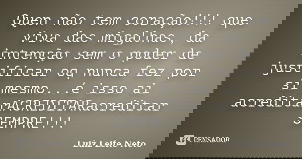 Quen não tem coração!!! que viva das migalhas, da intenção sem o poder de justificar oq nunca fez por si mesmo...é isso ai acreditarACREDITARacredita​r SE... Frase de Luiz Leite Neto.
