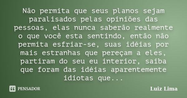 Não permita que seus planos sejam paralisados pelas opiniões das pessoas, elas nunca saberão realmente o que você esta sentindo, então não permita esfriar-se, s... Frase de Luiz Lima.