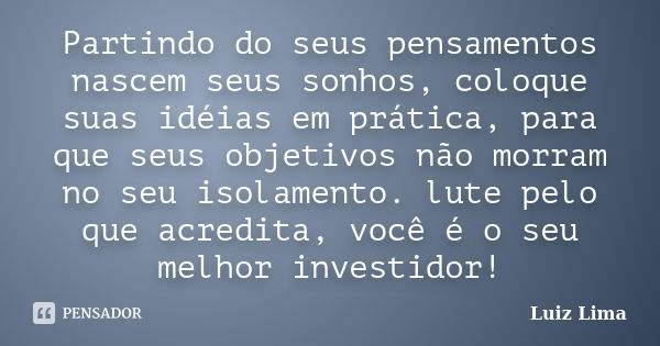 Partindo do seus pensamentos nascem seus sonhos, coloque suas idéias em prática, para que seus objetivos não morram no seu isolamento. lute pelo que acredita, v... Frase de Luiz Lima.