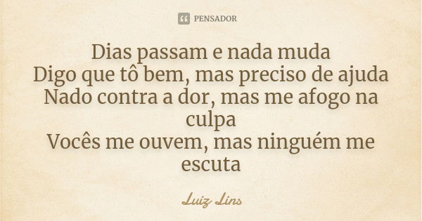 Dias passam e nada muda Digo que tô bem, mas preciso de ajuda Nado contra a dor, mas me afogo na culpa Vocês me ouvem, mas ninguém me escuta... Frase de Luiz Lins.