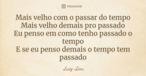 Mais velho com o passar do tempo Mais velho demais pro passado Eu penso em como tenho passado o tempo E se eu penso demais o tempo tem passado... Frase de Luiz Lins.