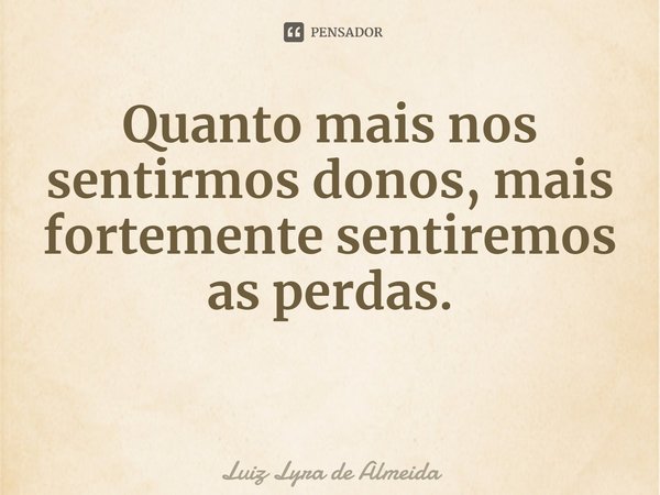 ⁠Quanto mais nos sentirmos donos, mais fortemente sentiremos as perdas.... Frase de Luiz Lyra de Almeida.