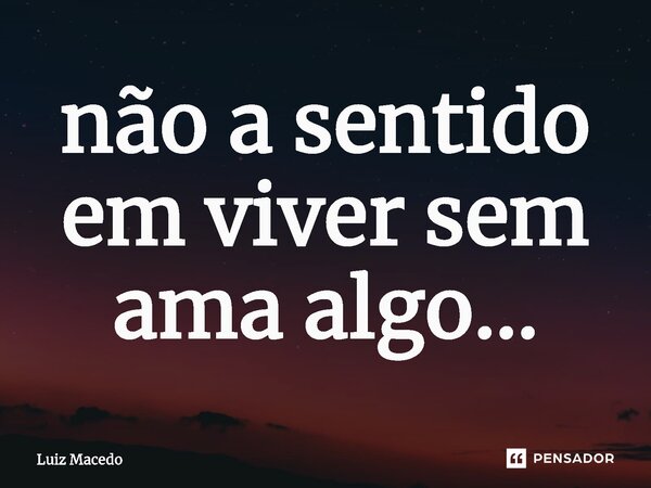 ⁠não a sentido em viver sem ama algo...... Frase de Luiz Macedo.