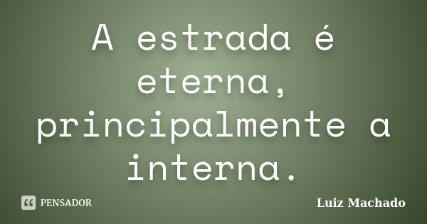 A estrada é eterna, principalmente a interna.... Frase de Luiz machado.